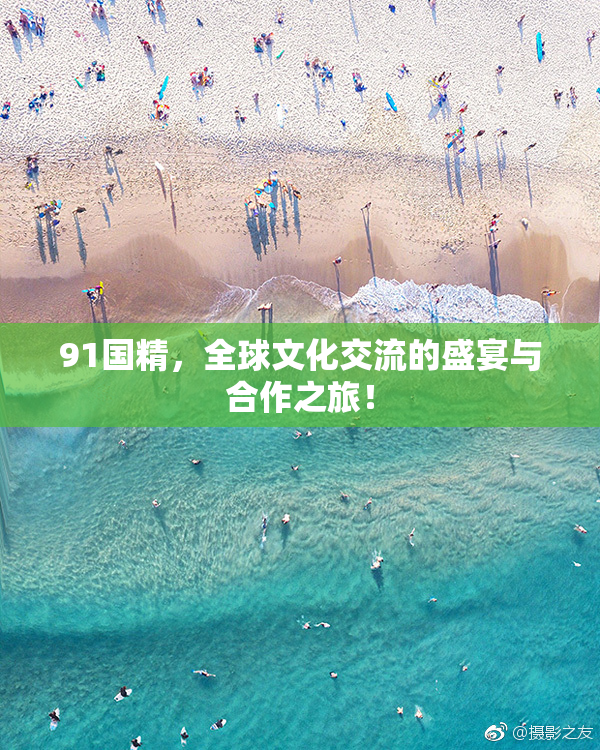 91国精，全球文化交流的盛宴与合作之旅！