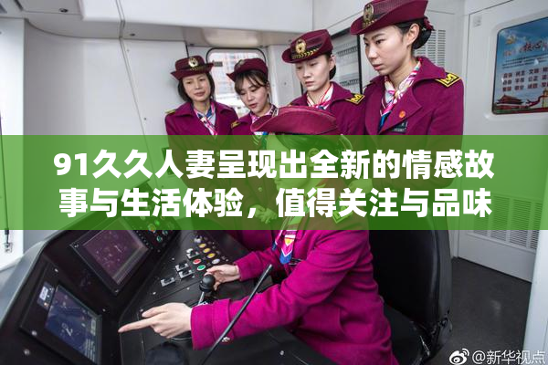 91久久人妻呈现出全新的情感故事与生活体验，值得关注与品味。