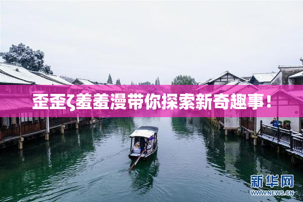 歪歪ζ羞羞漫带你探索新奇趣事！
