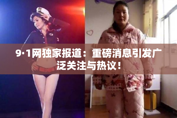 9·1网独家报道：重磅消息引发广泛关注与热议！