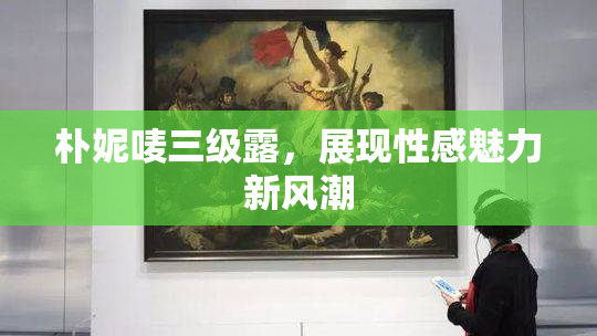 朴妮唛三级露，展现性感魅力新风潮