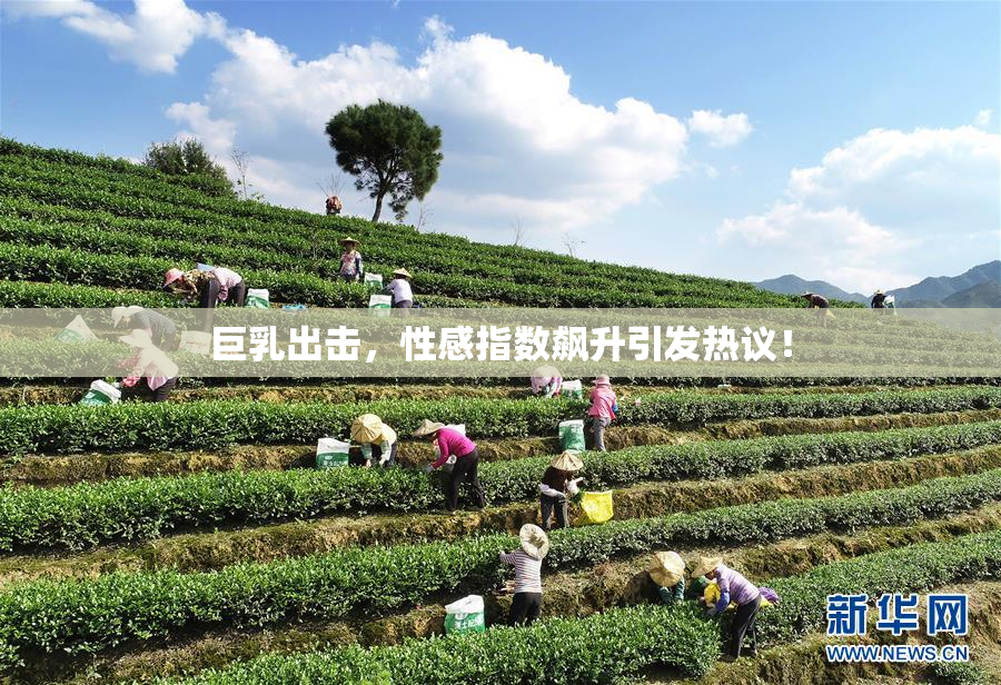 巨乳出击，性感指数飙升引发热议！