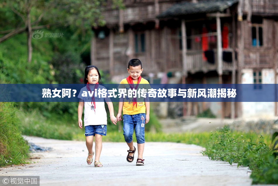 熟女阿？avi格式界的传奇故事与新风潮揭秘