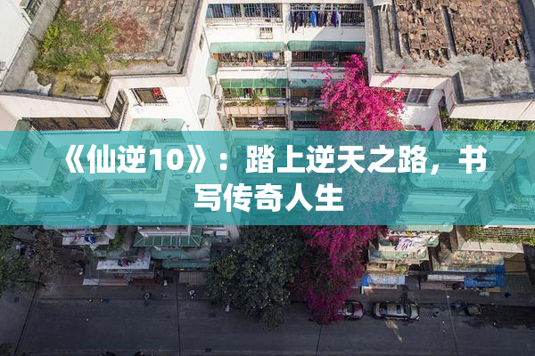 《仙逆10》：踏上逆天之路，书写传奇人生