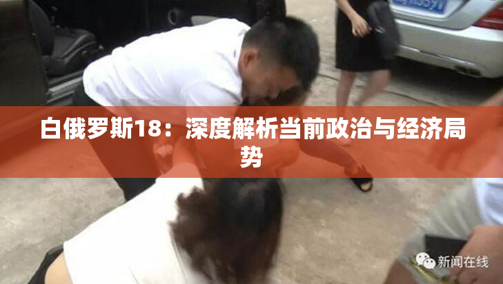 白俄罗斯18：深度解析当前政治与经济局势
