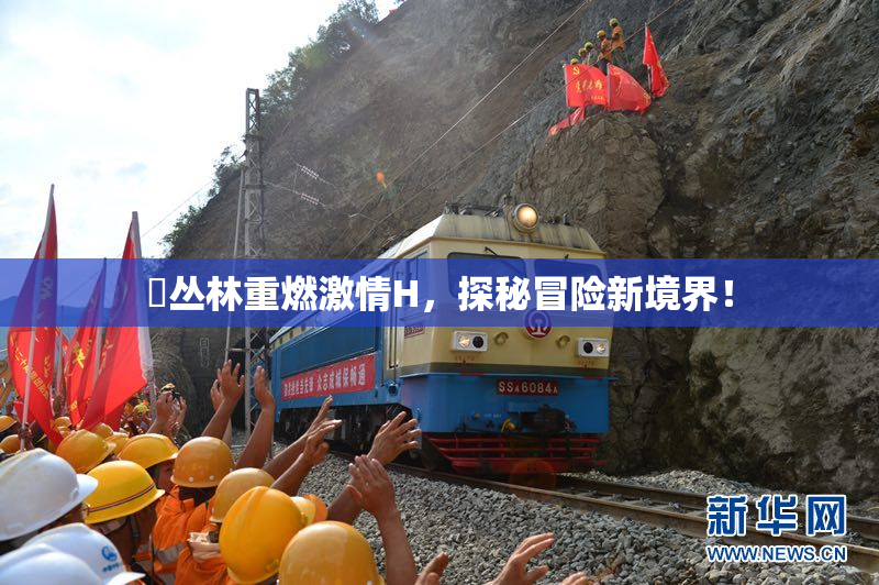 巜丛林重燃激情H，探秘冒险新境界！