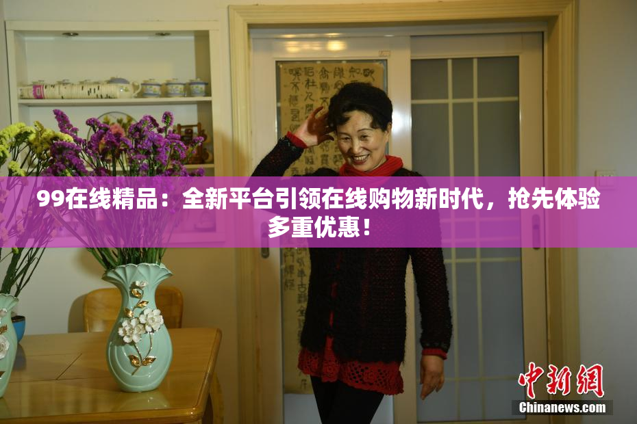 99在线精品：全新平台引领在线购物新时代，抢先体验多重优惠！