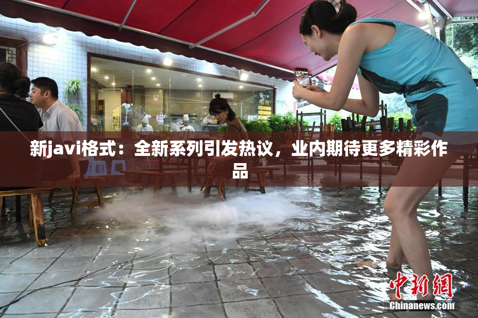 新javi格式：全新系列引发热议，业内期待更多精彩作品