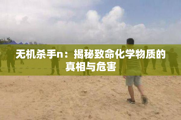 无机杀手n：揭秘致命化学物质的真相与危害