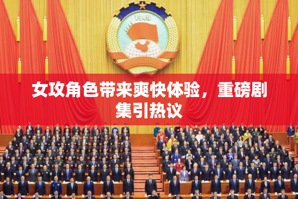 女攻角色带来爽快体验，重磅剧集引热议