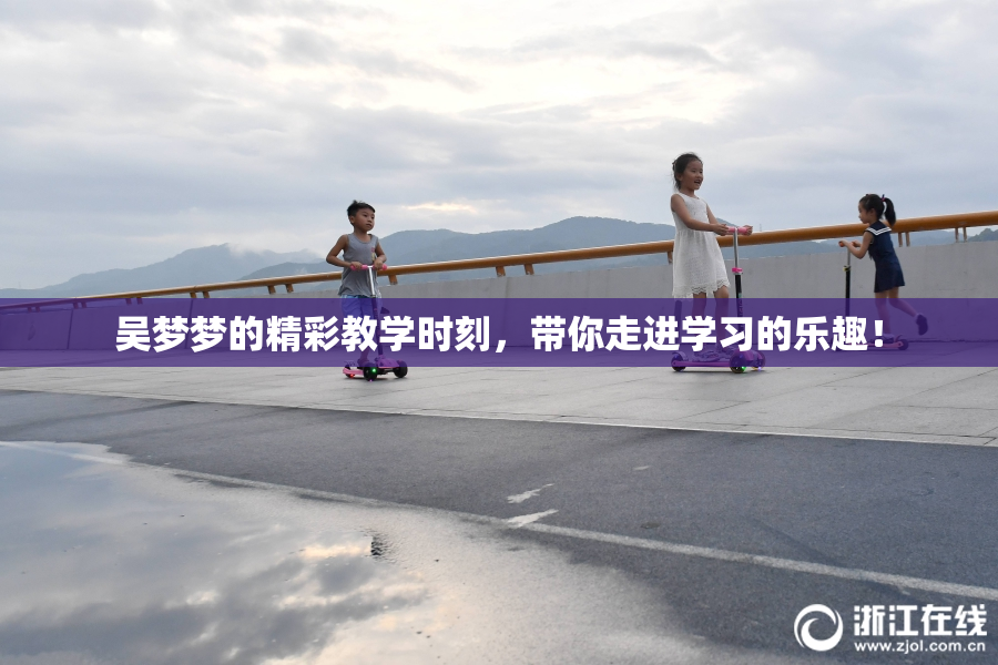 吴梦梦的精彩教学时刻，带你走进学习的乐趣！