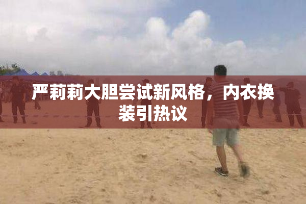 严莉莉大胆尝试新风格，内衣换装引热议