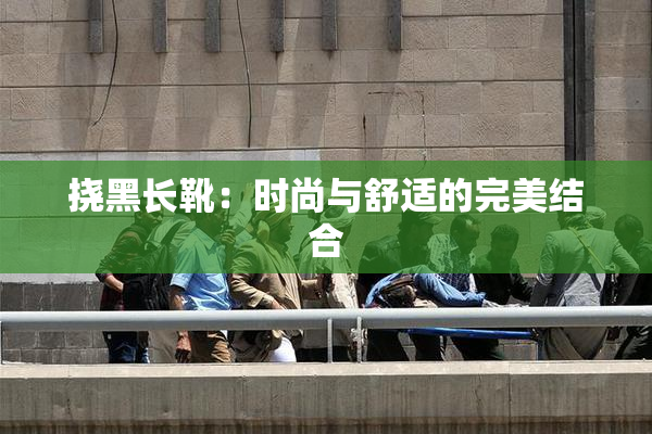 挠黑长靴：时尚与舒适的完美结合