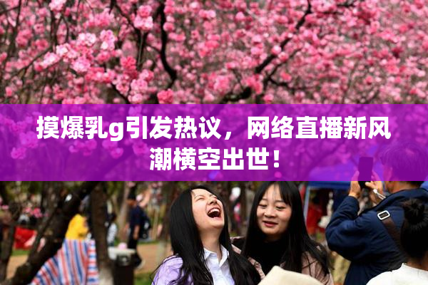 摸爆乳g引发热议，网络直播新风潮横空出世！