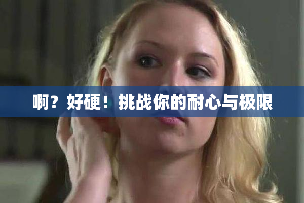 啊？好硬！挑战你的耐心与极限