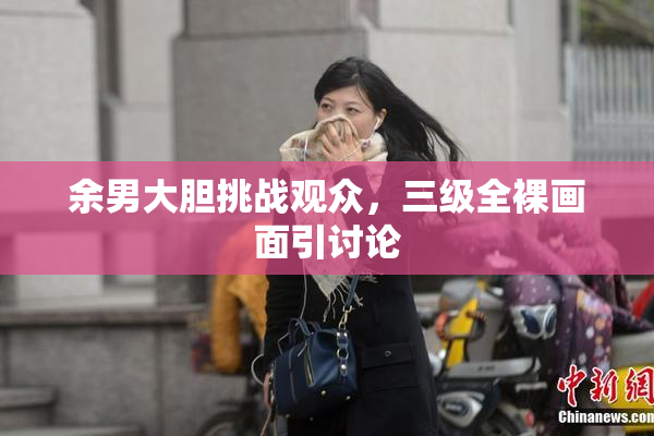 余男大胆挑战观众，三级全裸画面引讨论