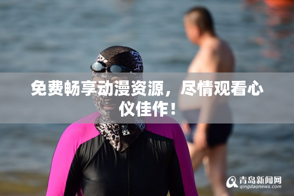 免费畅享动漫资源，尽情观看心仪佳作！