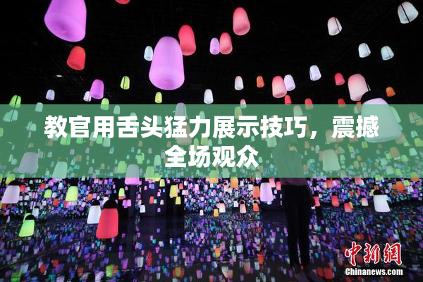 教官用舌头猛力展示技巧，震撼全场观众