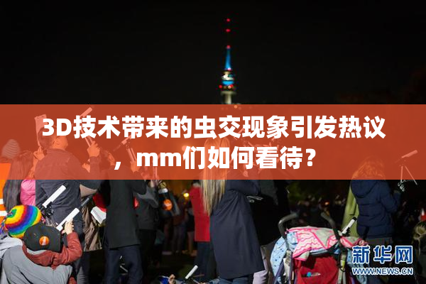 3D技术带来的虫交现象引发热议，mm们如何看待？