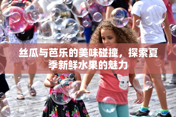 丝瓜与芭乐的美味碰撞，探索夏季新鲜水果的魅力