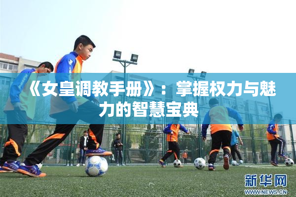 《女皇调教手册》：掌握权力与魅力的智慧宝典