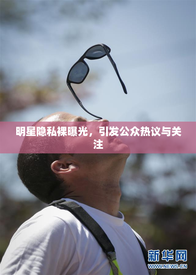 明星隐私裸曝光，引发公众热议与关注