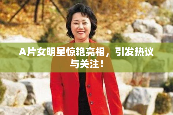 A片女明星惊艳亮相，引发热议与关注！