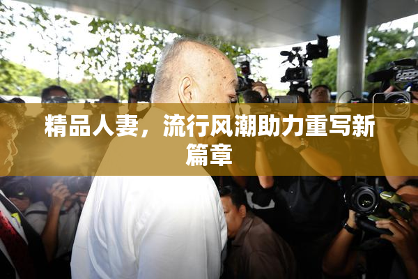 精品人妻，流行风潮助力重写新篇章