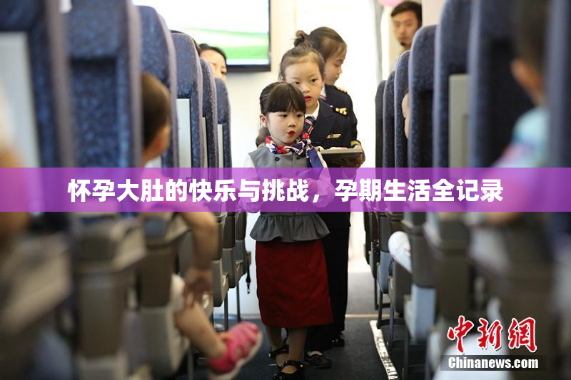 怀孕大肚的快乐与挑战，孕期生活全记录