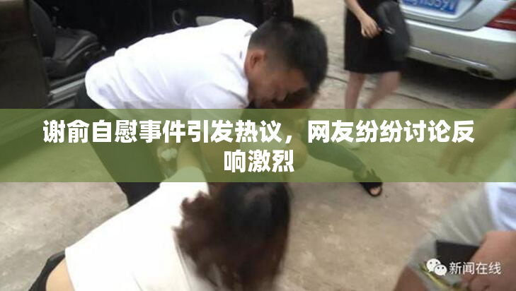 谢俞自慰事件引发热议，网友纷纷讨论反响激烈