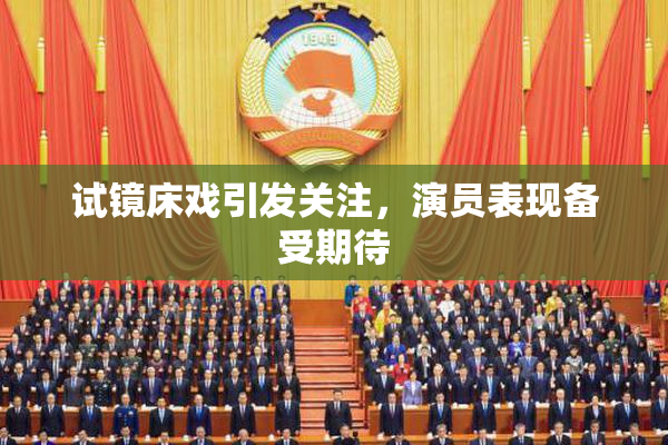 试镜床戏引发关注，演员表现备受期待
