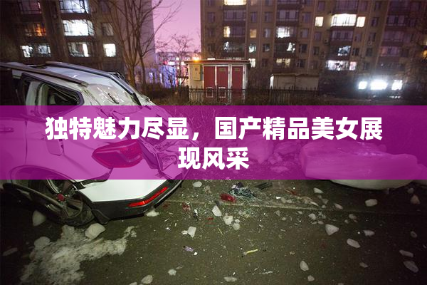 独特魅力尽显，国产精品美女展现风采