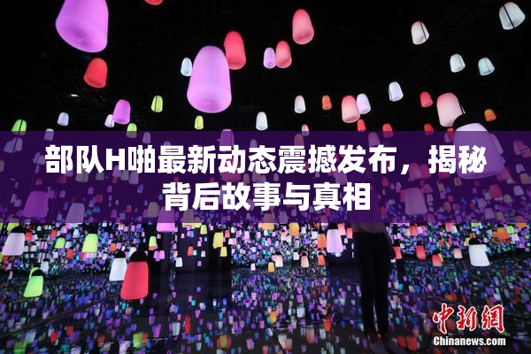 部队H啪最新动态震撼发布，揭秘背后故事与真相