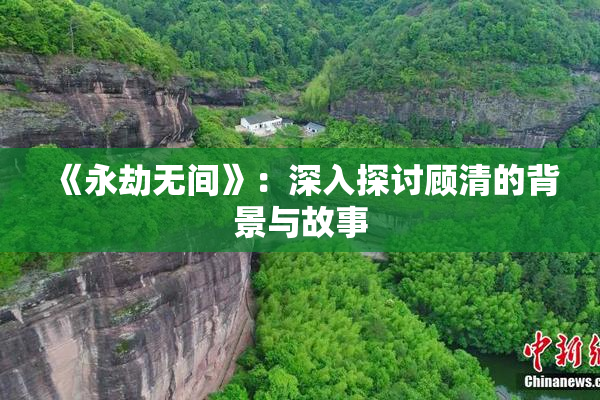 《永劫无间》：深入探讨顾清的背景与故事