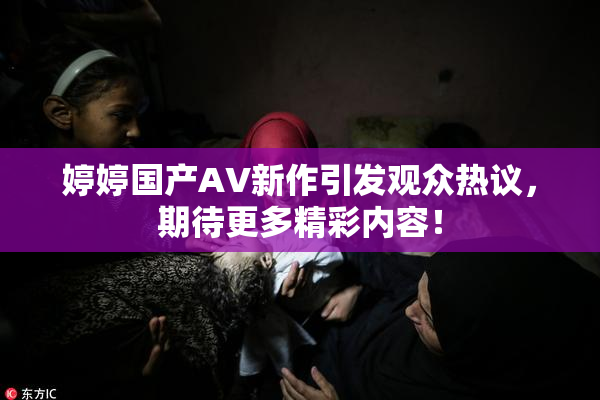 婷婷国产AV新作引发观众热议，期待更多精彩内容！
