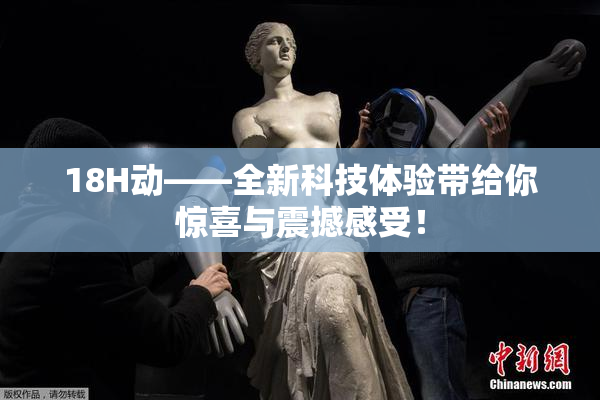 18H动——全新科技体验带给你惊喜与震撼感受！