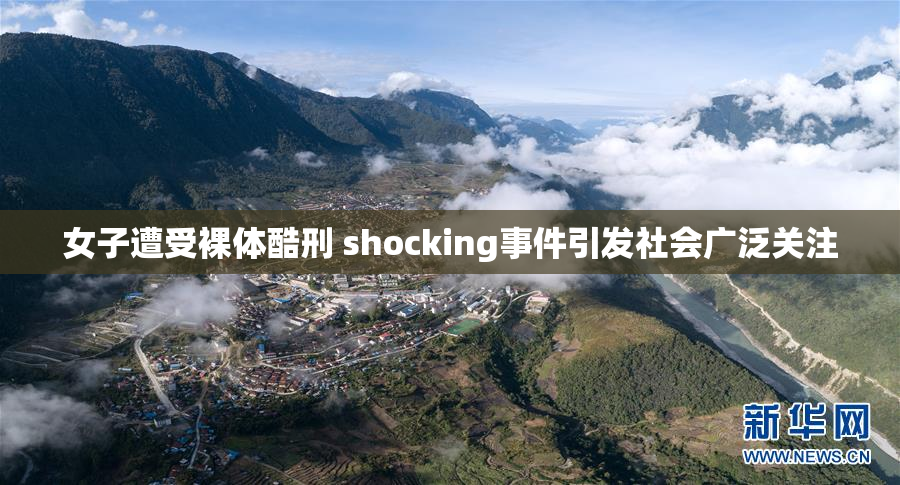 女子遭受裸体酷刑 shocking事件引发社会广泛关注