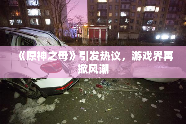 《原神之母》引发热议，游戏界再掀风潮