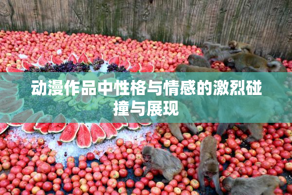 动漫作品中性格与情感的激烈碰撞与展现