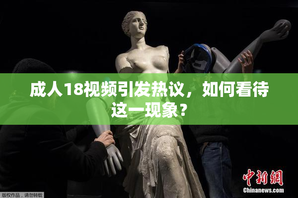 成人18视频引发热议，如何看待这一现象？