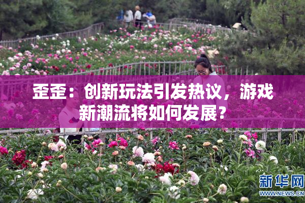 歪歪：创新玩法引发热议，游戏新潮流将如何发展？