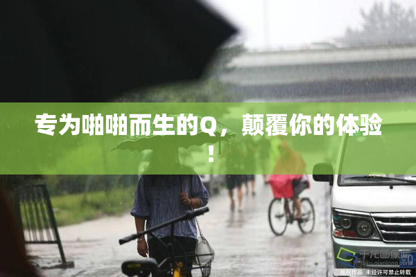 专为啪啪而生的Q，颠覆你的体验！
