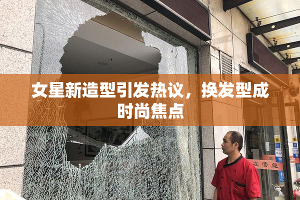 女星新造型引发热议，换发型成时尚焦点