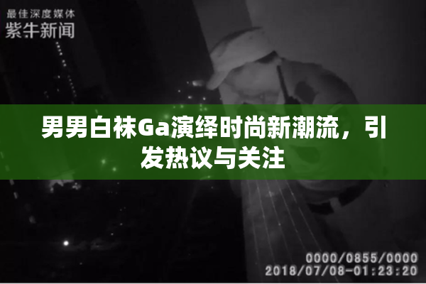 男男白袜Ga演绎时尚新潮流，引发热议与关注