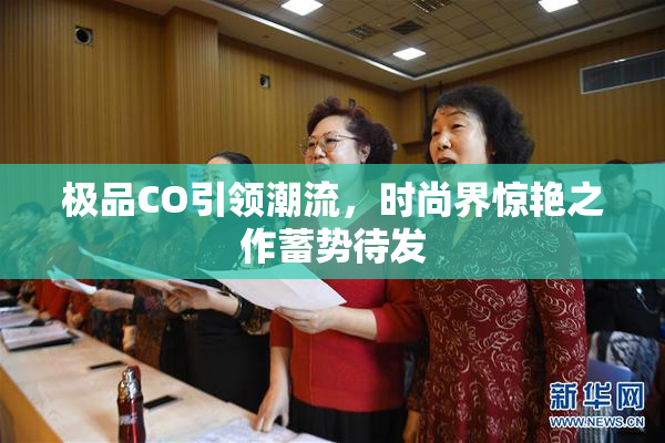 极品CO引领潮流，时尚界惊艳之作蓄势待发