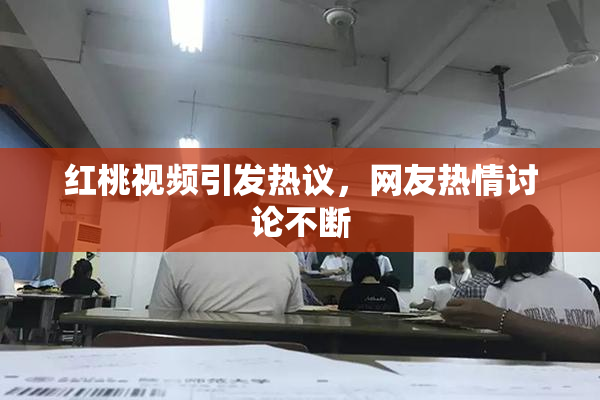 红桃视频引发热议，网友热情讨论不断