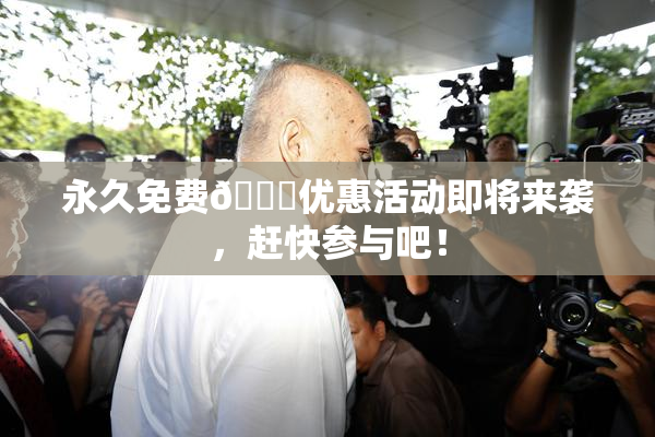永久免费🔞优惠活动即将来袭，赶快参与吧！