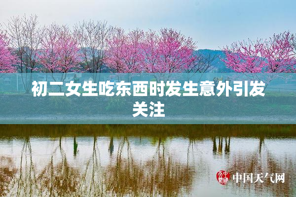 初二女生吃东西时发生意外引发关注
