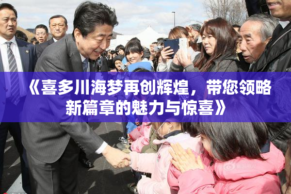 《喜多川海梦再创辉煌，带您领略新篇章的魅力与惊喜》