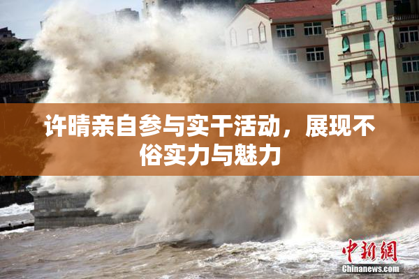许晴亲自参与实干活动，展现不俗实力与魅力